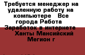 Требуется менеджер на удаленную работу на компьютере - Все города Работа » Заработок в интернете   . Ханты-Мансийский,Мегион г.